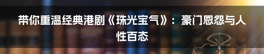 带你重温经典港剧《珠光宝气》:豪门恩怨与人性百态