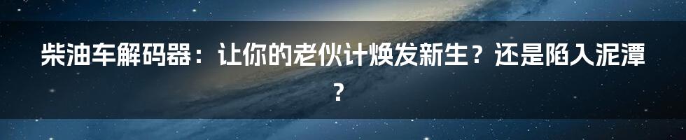 柴油车解码器：让你的老伙计焕发新生？还是陷入泥潭？