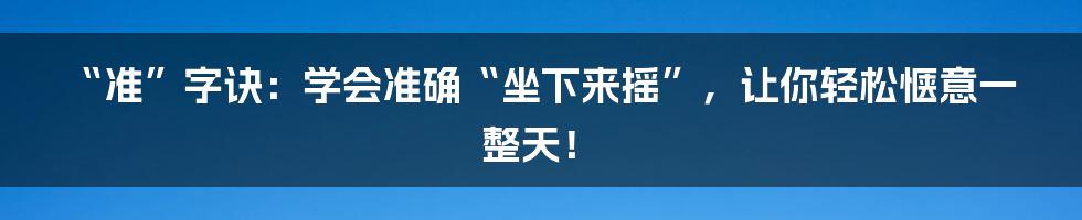 “准”字诀:学会准确“坐下来摇”,让你轻松惬意一整天!