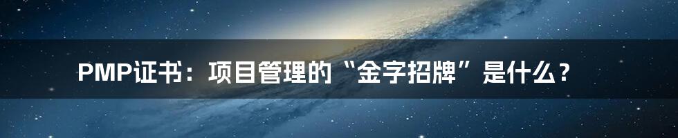 PMP证书：项目管理的“金字招牌”是什么？