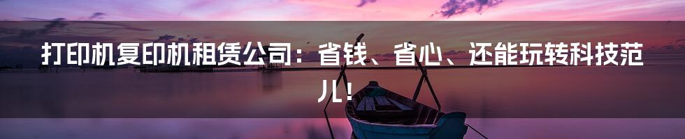 打印机复印机租赁公司：省钱、省心、还能玩转科技范儿！