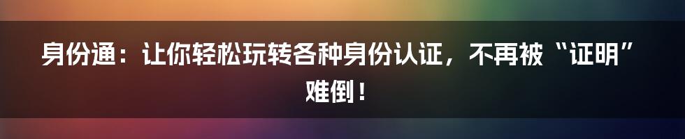 身份通:让你轻松玩转各种身份认证,不再被“证明”难倒!