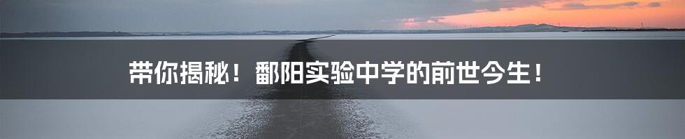带你揭秘!鄱阳实验中学的前世今生!