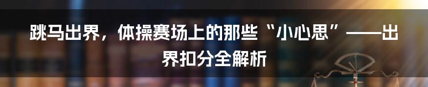 跳马出界,体操赛场上的那些“小心思”——出界扣分全解析