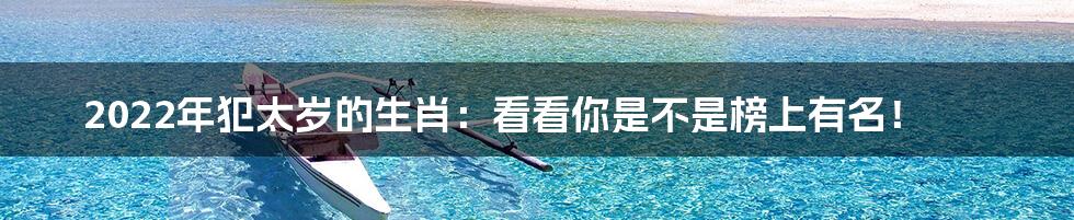 2022年犯太岁的生肖：看看你是不是榜上有名！