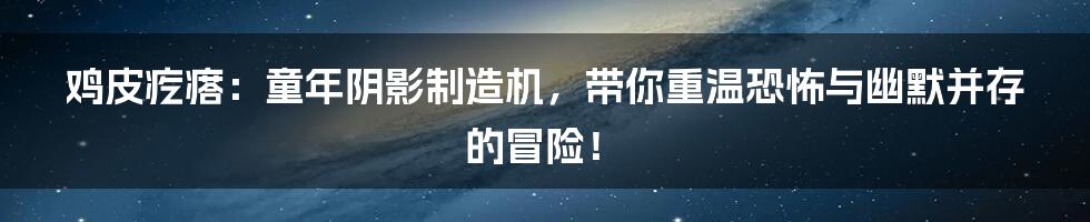 鸡皮疙瘩:童年阴影制造机,带你重温恐怖与幽默并存的冒险!