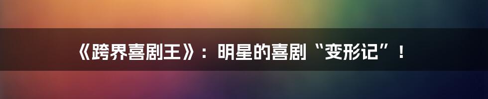 《跨界喜剧王》:明星的喜剧“变形记”!