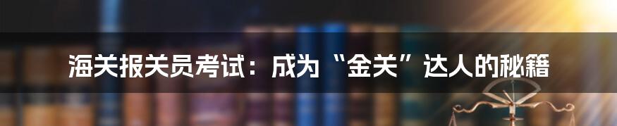海关报关员考试:成为“金关”达人的秘籍