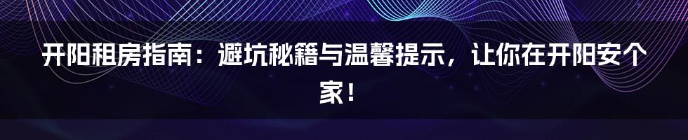 开阳租房指南：避坑秘籍与温馨提示，让你在开阳安个家！