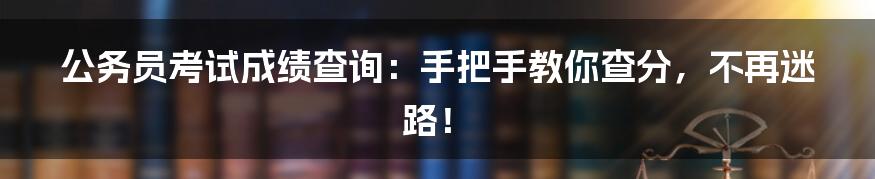 公务员考试成绩查询:手把手教你查分,不再迷路!