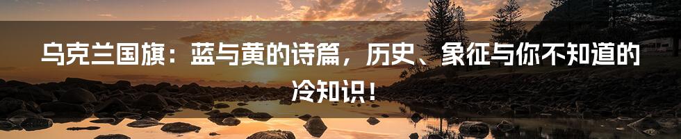 乌克兰国旗:蓝与黄的诗篇,历史、象征与你不知道的冷知识!