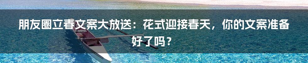 朋友圈立春文案大放送：花式迎接春天，你的文案准备好了吗？