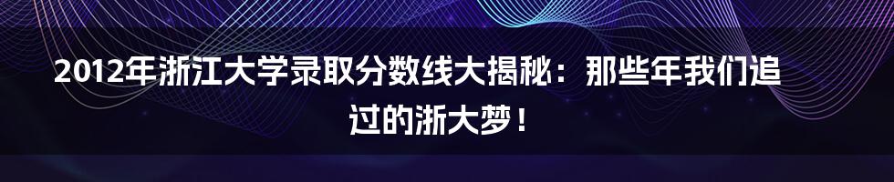 2012年浙江大学录取分数线大揭秘：那些年我们追过的浙大梦！