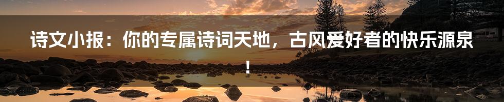 诗文小报:你的专属诗词天地,古风爱好者的快乐源泉!