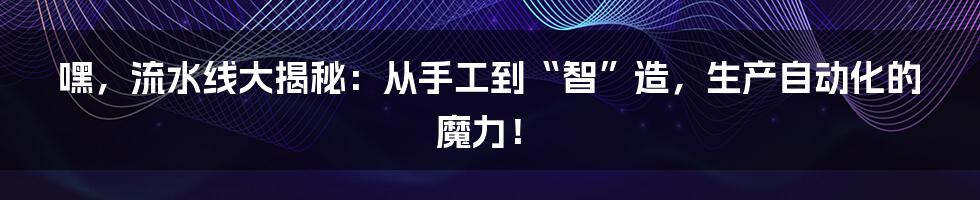 嘿,流水线大揭秘:从手工到“智”造,生产自动化的魔力!