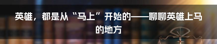 英雄,都是从“马上”开始的——聊聊英雄上马的地方