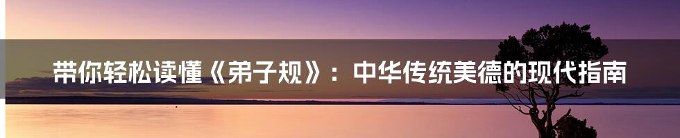 带你轻松读懂《弟子规》:中华传统美德的现代指南