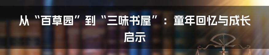 从“百草园”到“三味书屋”:童年回忆与成长启示
