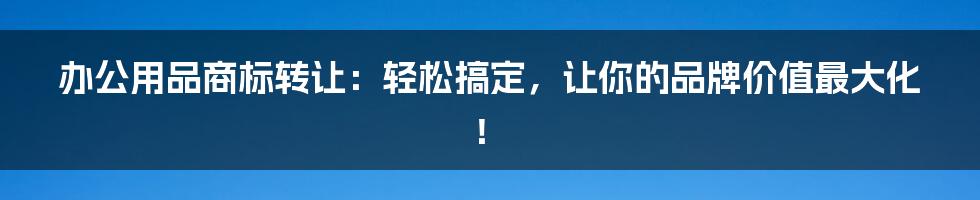 办公用品商标转让:轻松搞定,让你的品牌价值最大化!