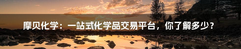 摩贝化学:一站式化学品交易平台,你了解多少?