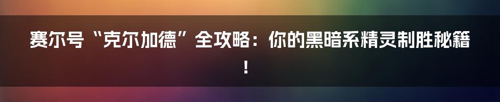 赛尔号“克尔加德”全攻略:你的黑暗系精灵制胜秘籍!
