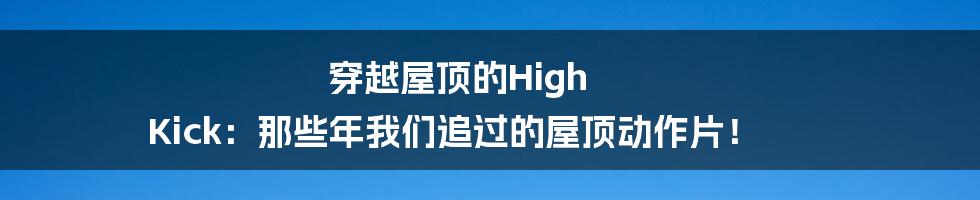 穿越屋顶的High Kick：那些年我们追过的屋顶动作片！