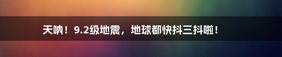 天呐！9.2级地震，地球都快抖三抖啦！
