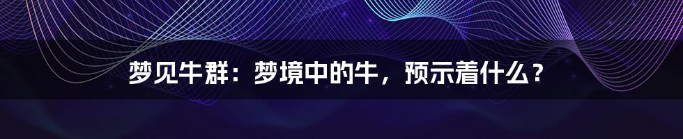 梦见牛群：梦境中的牛，预示着什么？