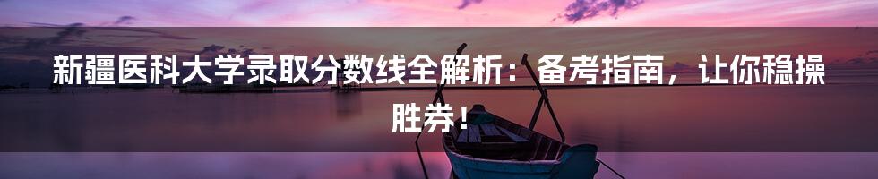 新疆医科大学录取分数线全解析：备考指南，让你稳操胜券！