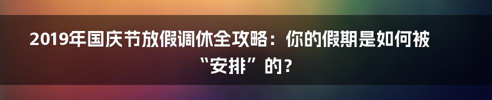 2019年国庆节放假调休全攻略:你的假期是如何被“安排”的?