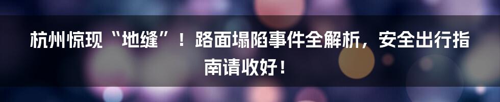 杭州惊现“地缝”！路面塌陷事件全解析，安全出行指南请收好！
