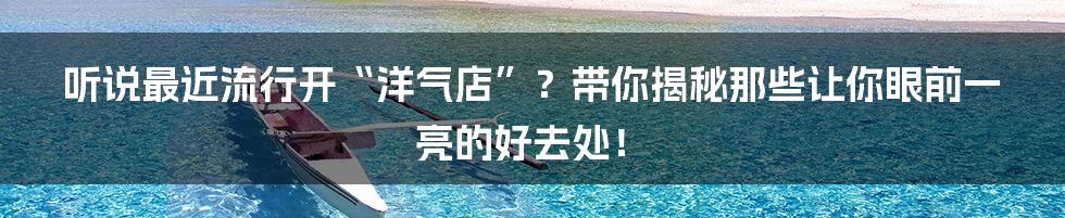 听说最近流行开“洋气店”?带你揭秘那些让你眼前一亮的好去处!