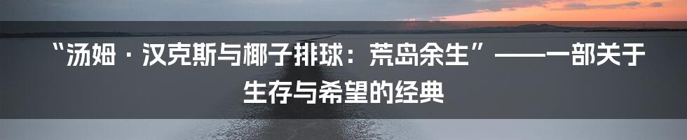 “汤姆·汉克斯与椰子排球：荒岛余生”——一部关于生存与希望的经典