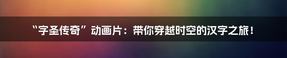 “字圣传奇”动画片:带你穿越时空的汉字之旅!