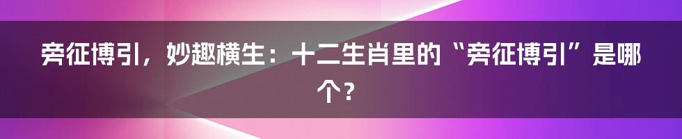 旁征博引，妙趣横生：十二生肖里的“旁征博引”是哪个？