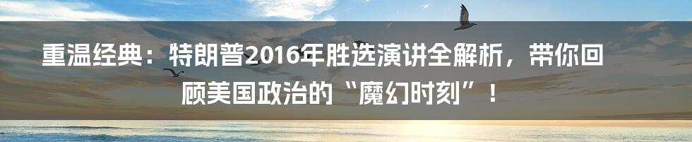 重温经典:特朗普2016年胜选演讲全解析,带你回顾美国政治的“魔幻时刻”!