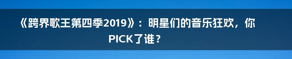 《跨界歌王第四季2019》:明星们的音乐狂欢,你PICK了谁?
