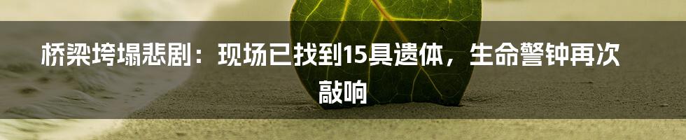 桥梁垮塌悲剧:现场已找到15具遗体,生命警钟再次敲响