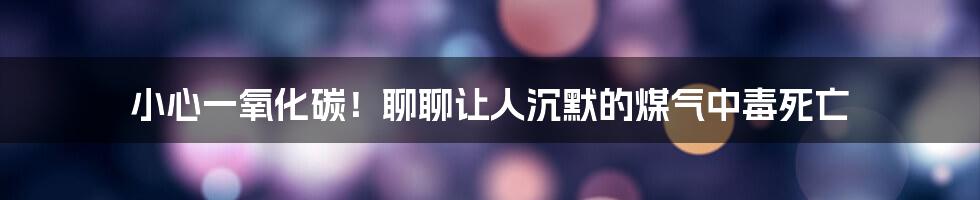小心一氧化碳!聊聊让人沉默的煤气中毒死亡