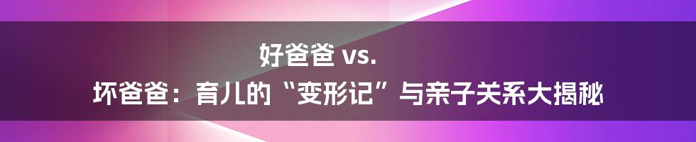 好爸爸 vs. 坏爸爸:育儿的“变形记”与亲子关系大揭秘