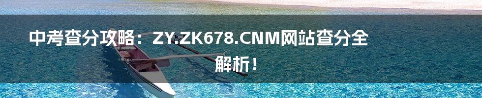 中考查分攻略:ZY.ZK678.CNM网站查分全解析!