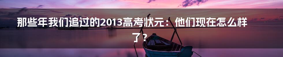 那些年我们追过的2013高考状元:他们现在怎么样了?