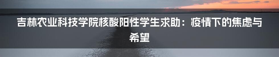 吉林农业科技学院核酸阳性学生求助:疫情下的焦虑与希望