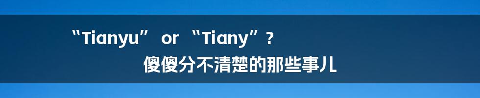“Tianyu” or “Tiany”? 傻傻分不清楚的那些事儿