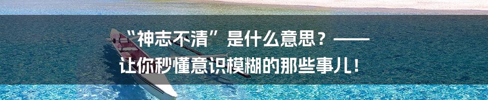“神志不清”是什么意思？—— 让你秒懂意识模糊的那些事儿！
