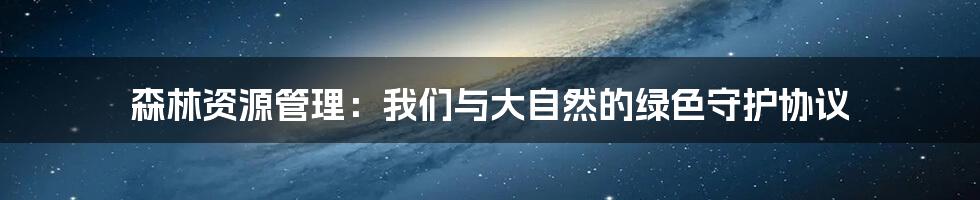 森林资源管理：我们与大自然的绿色守护协议