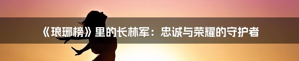 《琅琊榜》里的长林军：忠诚与荣耀的守护者
