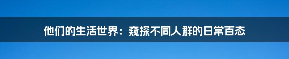 他们的生活世界:窥探不同人群的日常百态