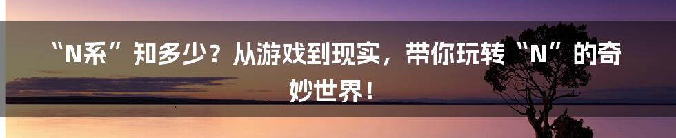 “N系”知多少?从游戏到现实,带你玩转“N”的奇妙世界!