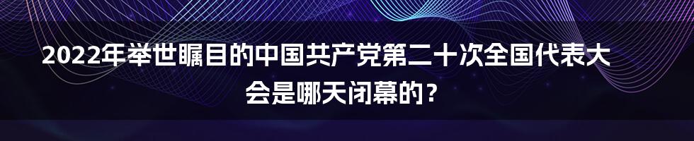 2022年举世瞩目的中国共产党第二十次全国代表大会是哪天闭幕的？